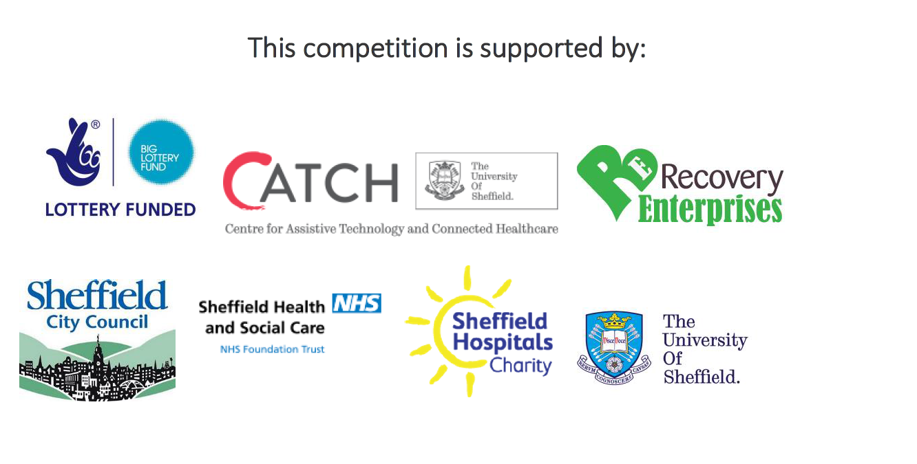 This competition is supported by: Sheffield City Council, The University of Sheffield, Sheffield Hospitals Charity, Sheffield Health and Social Care Foundation Trust, Centre for Assistive Technology and Connected Healthcare, The Big Lottery and Recovery Enterprises.